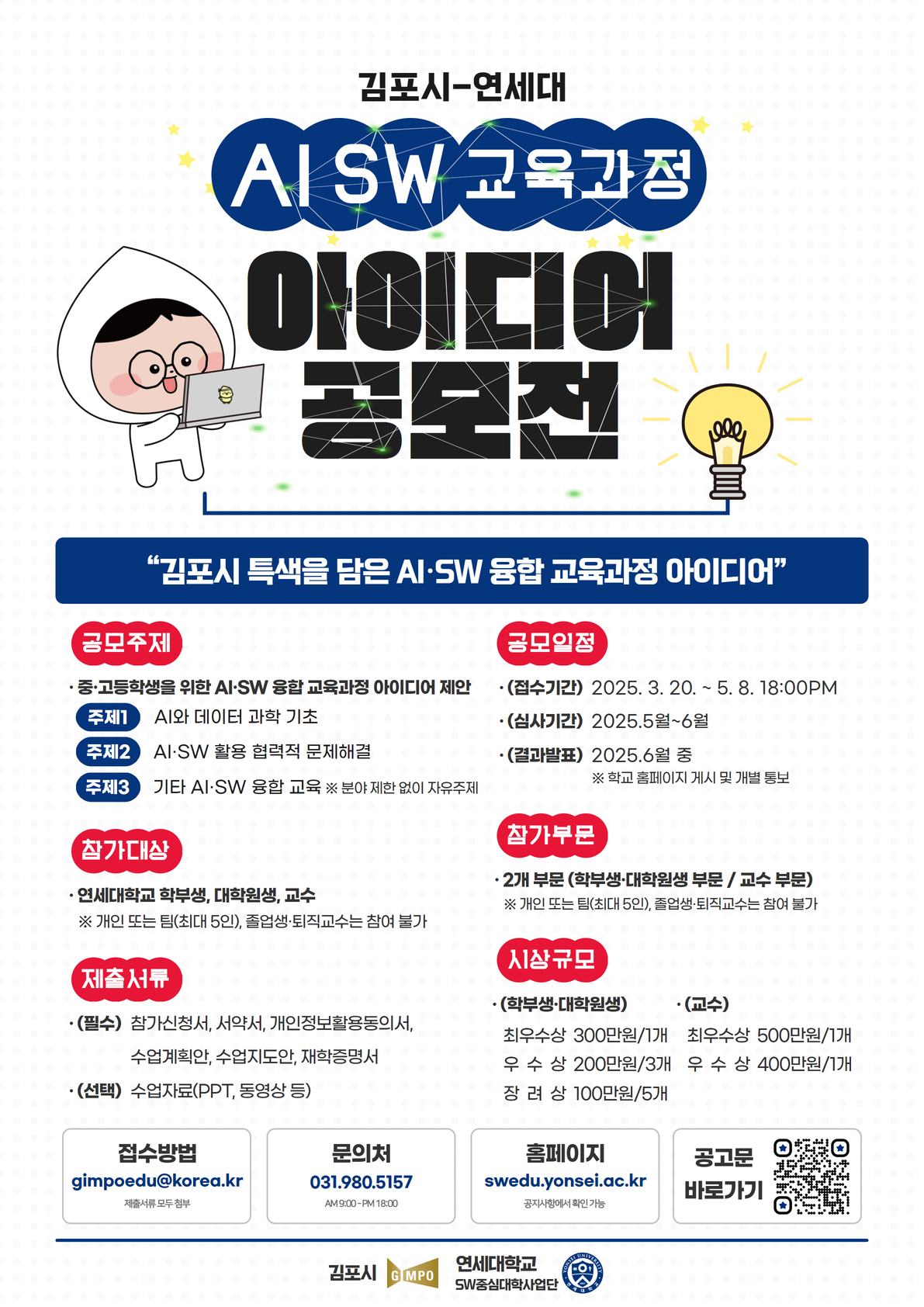 김포시&ndash;연세대 AI&middot;SW 교육과정 아이디어 공모전 김포시 특색을 담은 AI&middot;SW 융합 교육과정 아이디어 제안 공모주제:  AI와 데이터 과학 기초  AI&middot;SW 활용 협력적 문제해결  기타 AI&middot;SW 융합 교육 참가대상: 연세대학교 학부생, 대학원생, 교수 (팀 구성 가능, 졸업생 및 퇴직교수 제외) 접수기간: 2025년 3월 20일 ~ 5월 8일 18시 시상: 최우수상 최대 500만원 등 홈페이지: swedu.yonsei.ac.kr 문의: 031-980-5157, gimpoedu@korea.kr