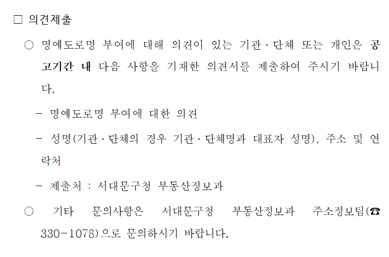 의견제출 안내 명예도로명 부여에 대한 의견이 있는 기관&middot;단체 또는 개인은 공고기간 내에 의견서 제출 가능 내용: 1. 의견, 2. 성명 및 연락처, 3. 제출처: 서대문구청 부동산정보과 문의: 서대문구청 부동산정보과 주소정보팀 02-330-1078